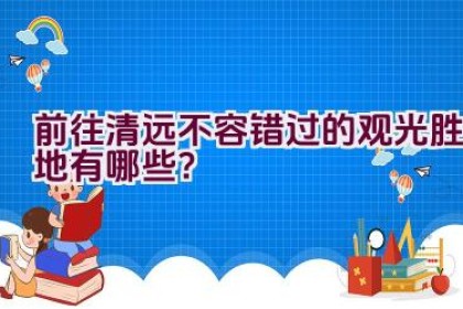 前往清远不容错过的观光胜地有哪些？