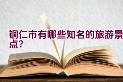 铜仁市有哪些知名的旅游景点？