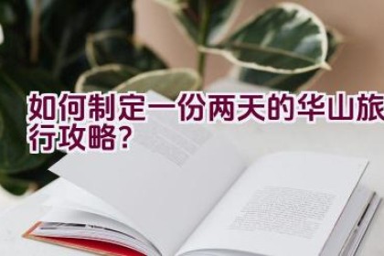 如何制定一份两天的华山旅行攻略？