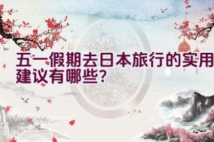 五一假期去日本旅行的实用建议有哪些？