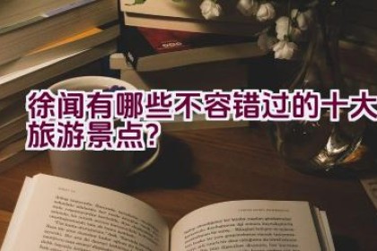 徐闻有哪些不容错过的十大旅游景点？