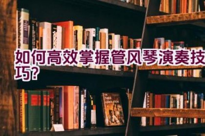 如何高效掌握管风琴演奏技巧？