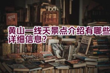 黄山一线天景点介绍有哪些详细信息？