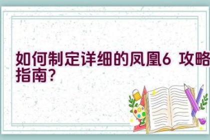 如何制定详细的凤凰6攻略指南？