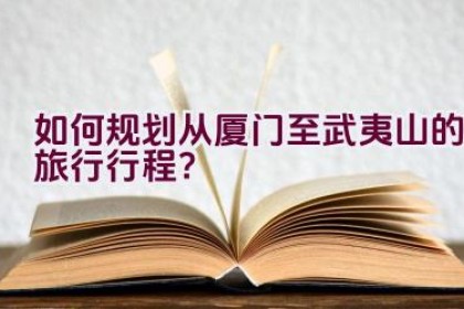 如何规划从厦门至武夷山的旅行行程？