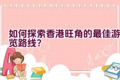 如何探索香港旺角的最佳游览路线？