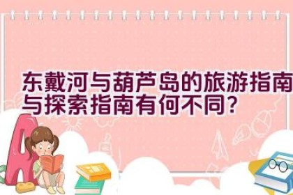 东戴河与葫芦岛的旅游指南与探索指南有何不同？