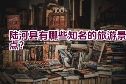 陆河县有哪些知名的旅游景点？