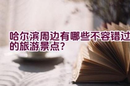 哈尔滨周边有哪些不容错过的旅游景点？