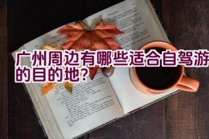 广州周边有哪些适合自驾游的目的地？