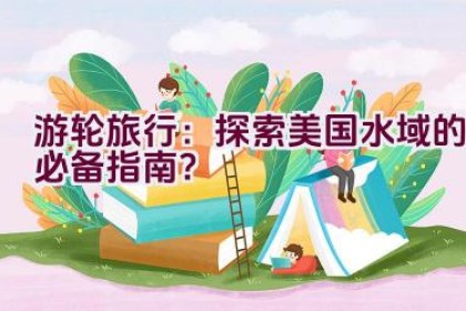 游轮旅行：探索美国水域的必备指南？