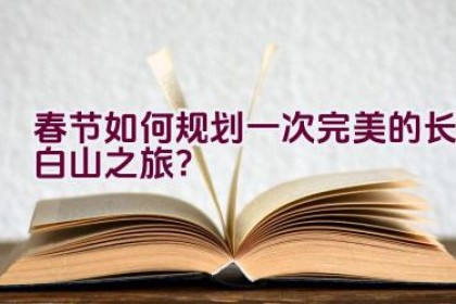 春节如何规划一次完美的长白山之旅？