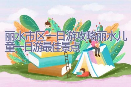 丽水市区一日游攻略 丽水儿童一日游最佳景点