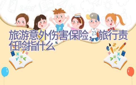 旅游意外伤害保险，旅行责任险指什么插图