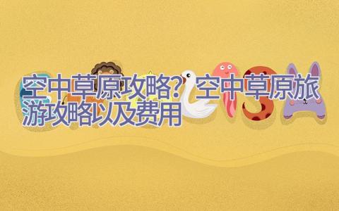 空中草原攻略？空中草原旅游攻略以及费用插图