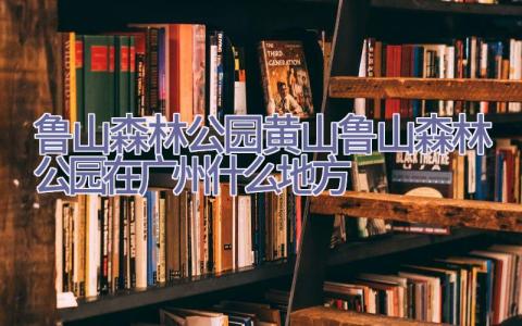 鲁山森林公园 黄山鲁山森林公园在广州什么地方插图