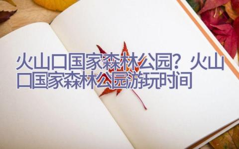 火山口国家森林公园？火山口国家森林公园游玩时间插图