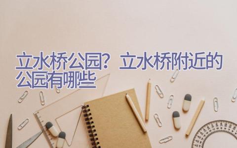 立水桥公园？立水桥附近的公园有哪些插图