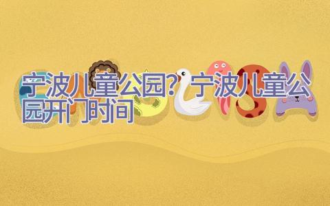 宁波儿童公园？宁波儿童公园开门时间插图