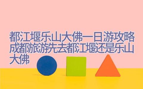 都江堰乐山大佛一日游攻略(成都旅游先去都江堰还是乐山大佛)插图