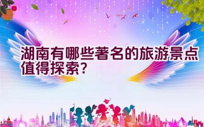 湖南有哪些著名的旅游景点值得探索？插图