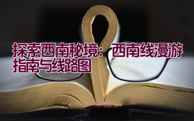 探索西南秘境：西南线漫游指南与线路图