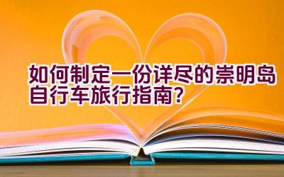 如何制定一份详尽的崇明岛自行车旅行指南？插图