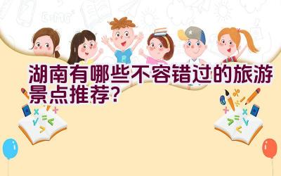 湖南有哪些不容错过的旅游景点推荐？插图