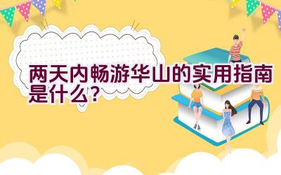 两天内畅游华山的实用指南是什么？