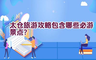 太仓旅游攻略包含哪些必游景点？插图