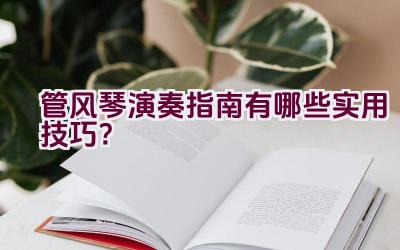 管风琴演奏指南有哪些实用技巧？