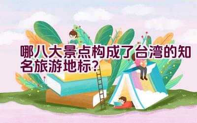 哪八大景点构成了台湾的知名旅游地标？插图