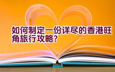 如何制定一份详尽的香港旺角旅行攻略？插图