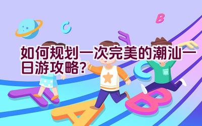 如何规划一次完美的潮汕一日游攻略？插图