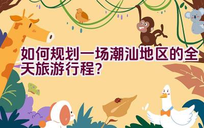 如何规划一场潮汕地区的全天旅游行程？插图