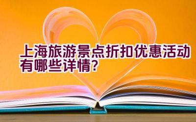 上海旅游景点折扣优惠活动有哪些详情？插图