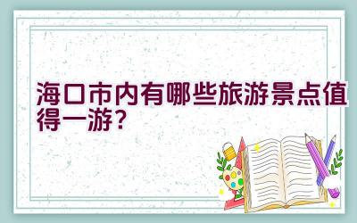 海口市内有哪些旅游景点值得一游？