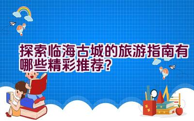 探索临海古城的旅游指南有哪些精彩推荐？插图