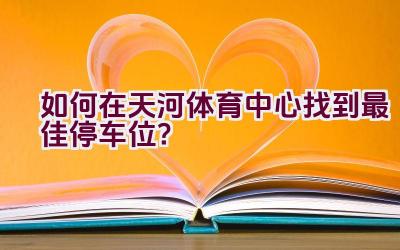 如何在天河体育中心找到最佳停车位？