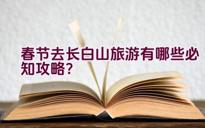 春节去长白山旅游有哪些必知攻略？插图