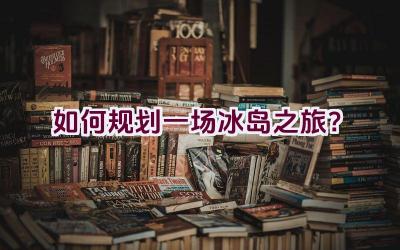 如何规划一场冰岛之旅？插图