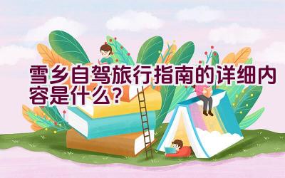 雪乡自驾旅行指南的详细内容是什么？插图