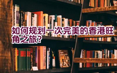 如何规划一次完美的香港旺角之旅？插图