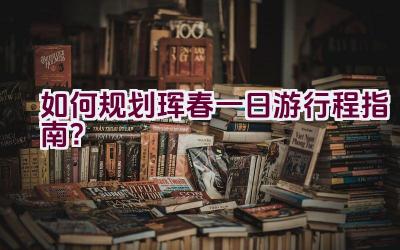 如何规划珲春一日游行程指南？插图