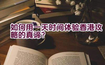 如何用一天时间体验香港攻略的真谛？