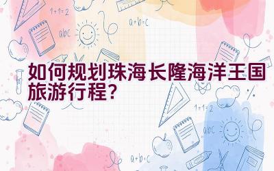 如何规划珠海长隆海洋王国旅游行程？插图