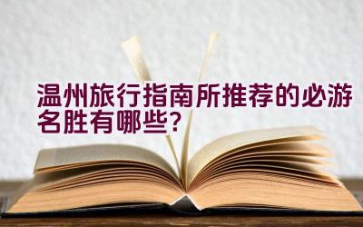 温州旅行指南所推荐的必游名胜有哪些？