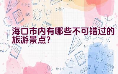 海口市内有哪些不可错过的旅游景点？插图