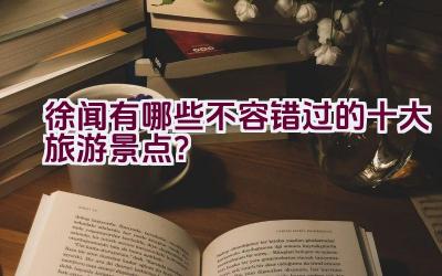 徐闻有哪些不容错过的十大旅游景点？插图