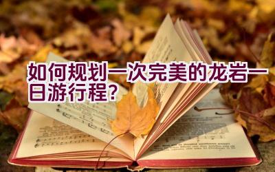 如何规划一次完美的龙岩一日游行程？